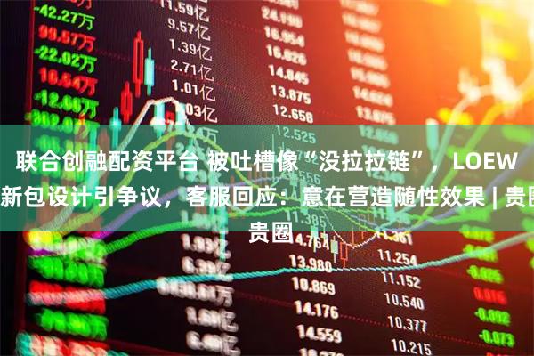 联合创融配资平台 被吐槽像“没拉拉链”，LOEWE新包设计引争议，客服回应：意在营造随性效果 | 贵圈