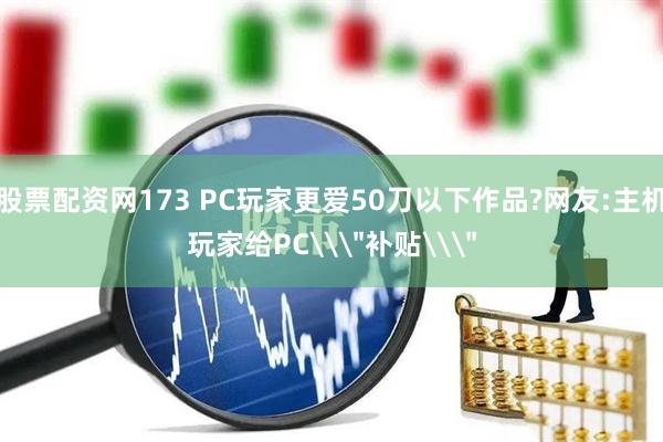 股票配资网173 PC玩家更爱50刀以下作品?网友:主机玩家给PC\＂补贴\＂