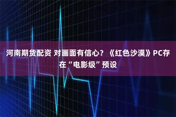 河南期货配资 对画面有信心？《红色沙漠》PC存在“电影级”预设