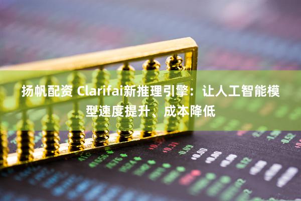 扬帆配资 Clarifai新推理引擎：让人工智能模型速度提升、成本降低