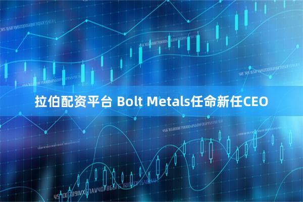 拉伯配资平台 Bolt Metals任命新任CEO