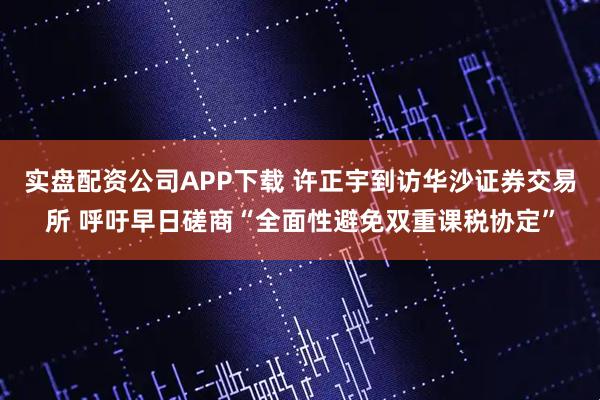 实盘配资公司APP下载 许正宇到访华沙证券交易所 呼吁早日磋商“全面性避免双重课税协定”