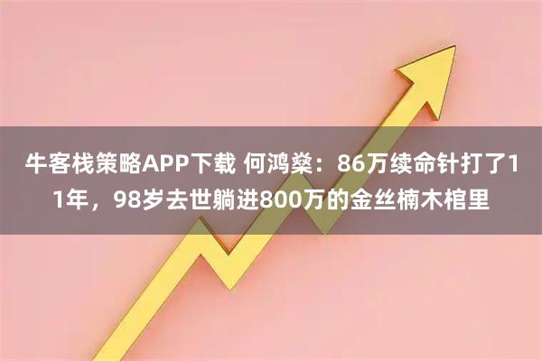 牛客栈策略APP下载 何鸿燊：86万续命针打了11年，98岁去世躺进800万的金丝楠木棺里