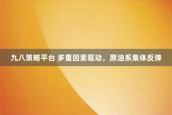 九八策略平台 多重因素驱动，原油系集体反弹