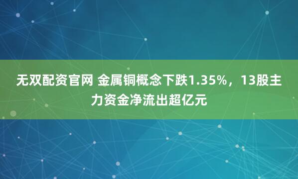 无双配资官网 金属铜概念下跌1.35%，13股主力资金净流出超亿元