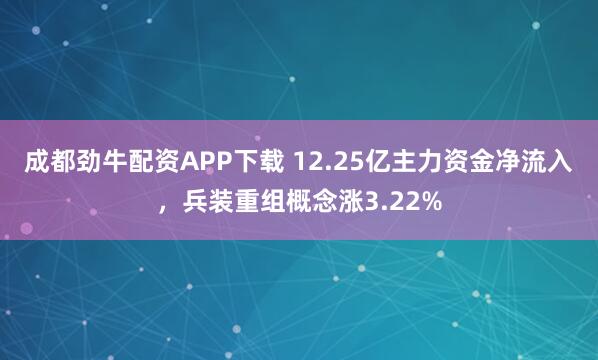 成都劲牛配资APP下载 12.25亿主力资金净流入，兵装重组概念涨3.22%