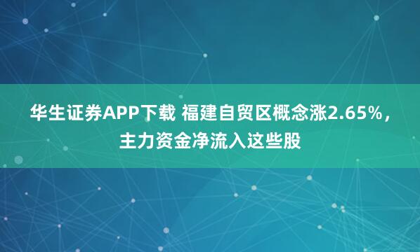 华生证券APP下载 福建自贸区概念涨2.65%，主力资金净流入这些股