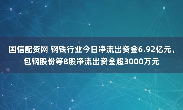 国信配资网 钢铁行业今日净流出资金6.92亿元，包钢股份等8股净流出资金超3000万元