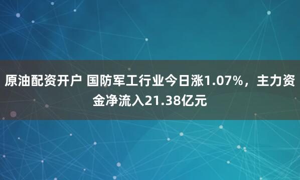 原油配资开户 国防军工行业今日涨1.07%，主力资金净流入21.38亿元