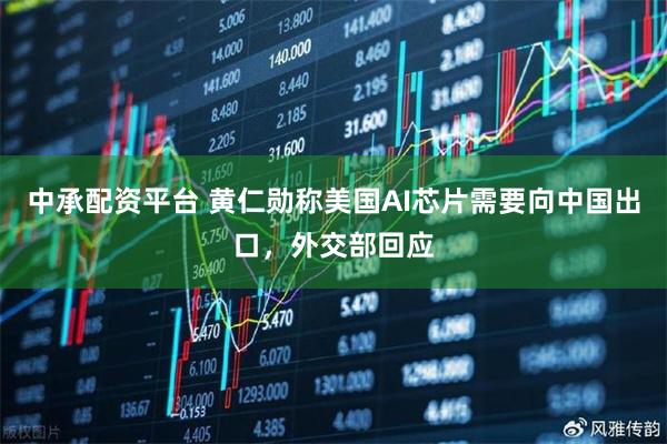 中承配资平台 黄仁勋称美国AI芯片需要向中国出口，外交部回应