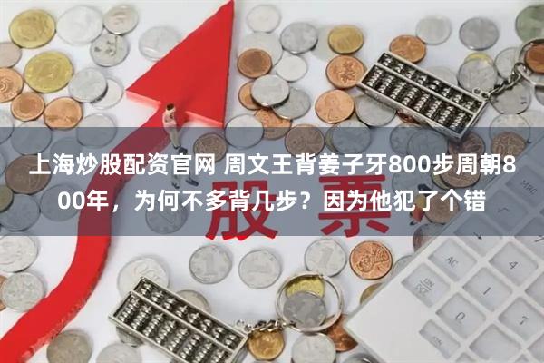 上海炒股配资官网 周文王背姜子牙800步周朝800年，为何不多背几步？因为他犯了个错