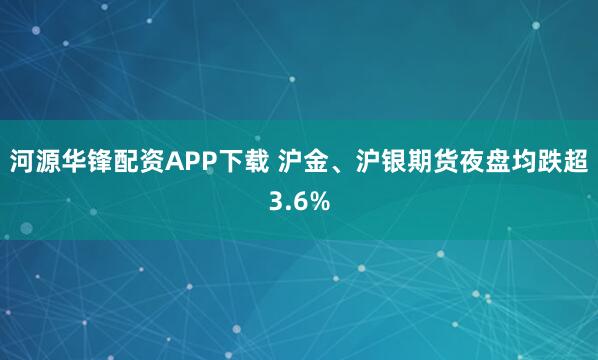 河源华锋配资APP下载 沪金、沪银期货夜盘均跌超3.6%