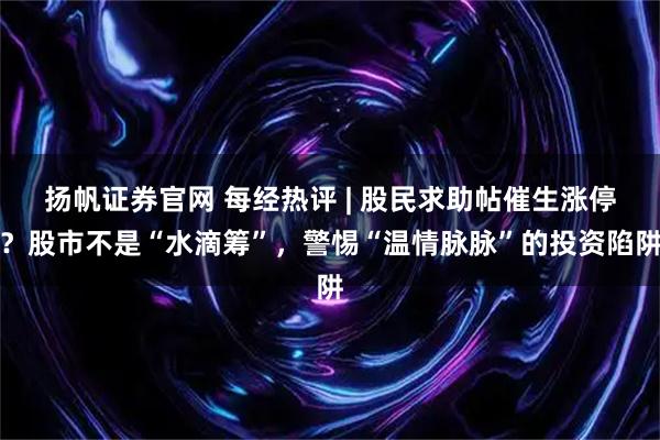 扬帆证券官网 每经热评 | 股民求助帖催生涨停？股市不是“水滴筹”，警惕“温情脉脉”的投资陷阱