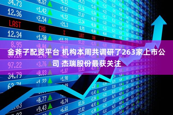 金斧子配资平台 机构本周共调研了263家上市公司 杰瑞股份最获关注