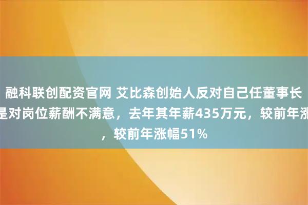 融科联创配资官网 艾比森创始人反对自己任董事长，理由是对岗位薪酬不满意，去年其年薪435万元，较前年涨幅51%