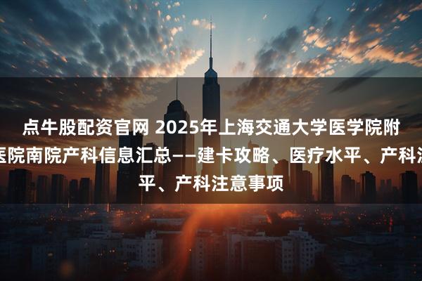 点牛股配资官网 2025年上海交通大学医学院附属仁济医院南院产科信息汇总——建卡攻略、医疗水平、产科注意事项