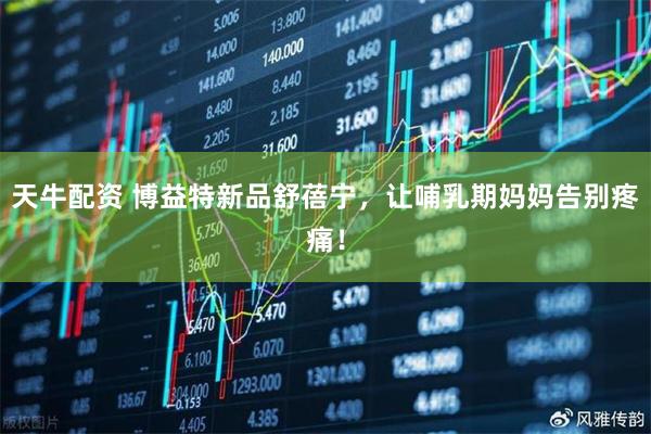 天牛配资 博益特新品舒蓓宁，让哺乳期妈妈告别疼痛！