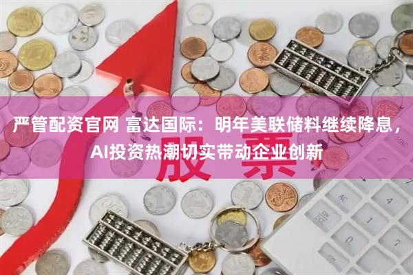 严管配资官网 富达国际：明年美联储料继续降息，AI投资热潮切实带动企业创新