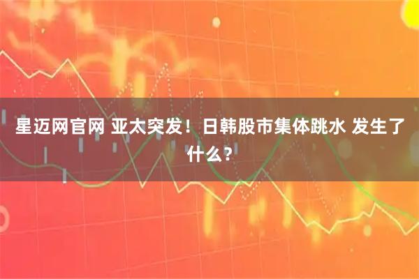 星迈网官网 亚太突发！日韩股市集体跳水 发生了什么？