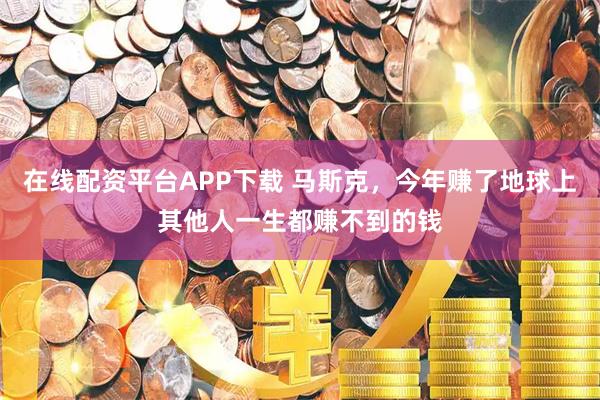 在线配资平台APP下载 马斯克，今年赚了地球上其他人一生都赚不到的钱