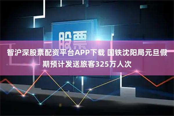 智沪深股票配资平台APP下载 国铁沈阳局元旦假期预计发送旅客325万人次