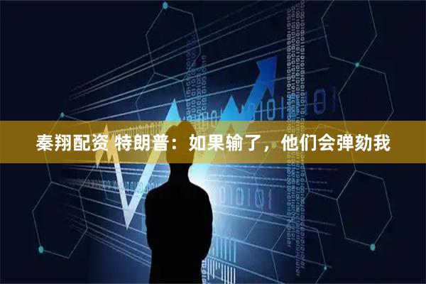 秦翔配资 特朗普：如果输了，他们会弹劾我