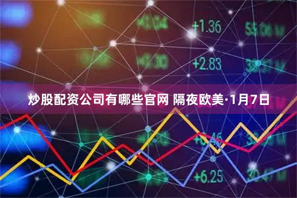 炒股配资公司有哪些官网 隔夜欧美·1月7日