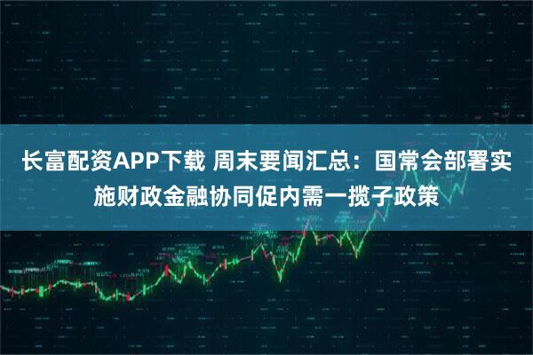 长富配资APP下载 周末要闻汇总：国常会部署实施财政金融协同促内需一揽子政策