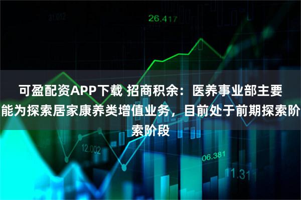 可盈配资APP下载 招商积余：医养事业部主要职能为探索居家康养类增值业务，目前处于前期探索阶段