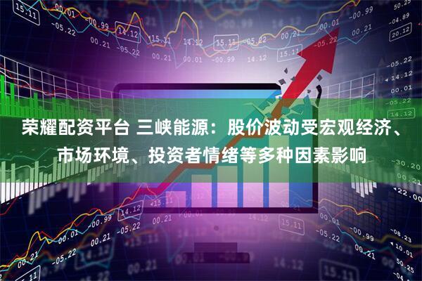 荣耀配资平台 三峡能源：股价波动受宏观经济、市场环境、投资者情绪等多种因素影响