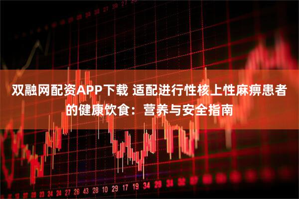 双融网配资APP下载 适配进行性核上性麻痹患者的健康饮食：营养与安全指南
