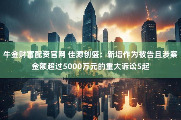 牛金财富配资官网 佳源创盛：新增作为被告且涉案金额超过5000万元的重大诉讼5起