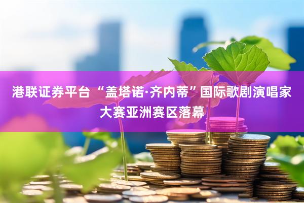 港联证券平台 “盖塔诺·齐内蒂”国际歌剧演唱家大赛亚洲赛区落幕