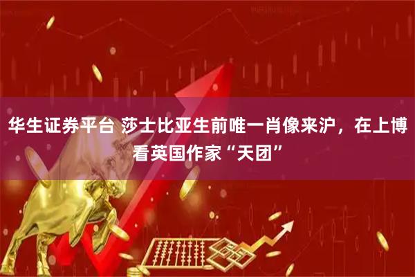 华生证券平台 莎士比亚生前唯一肖像来沪，在上博看英国作家“天团”