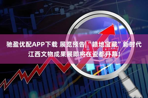 驰盈优配APP下载 展览预告|“赣地宝藏”新时代江西文物成果展即将在瓷都开幕！