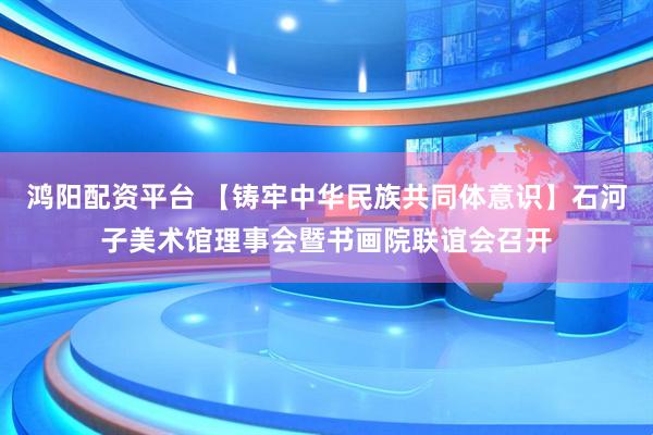 鸿阳配资平台 【铸牢中华民族共同体意识】石河子美术馆理事会暨书画院联谊会召开