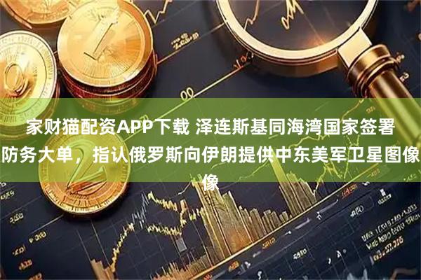 家财猫配资APP下载 泽连斯基同海湾国家签署防务大单，指认俄罗斯向伊朗提供中东美军卫星图像