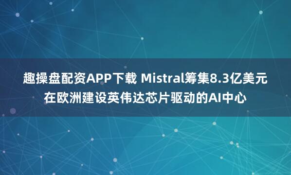 趣操盘配资APP下载 Mistral筹集8.3亿美元在欧洲建设英伟达芯片驱动的AI中心