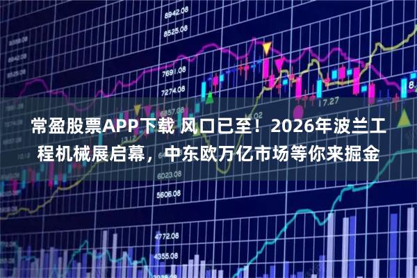 常盈股票APP下载 风口已至！2026年波兰工程机械展启幕，中东欧万亿市场等你来掘金