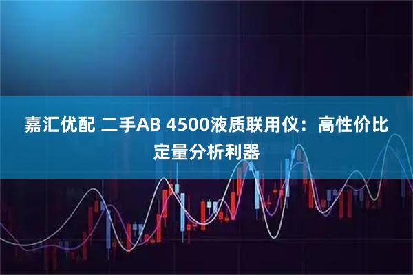 嘉汇优配 二手AB 4500液质联用仪：高性价比定量分析利器