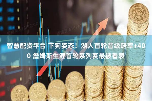 智慧配资平台 下狗姿态！湖人首轮晋级赔率+400 詹姆斯生涯首轮系列赛最被看衰