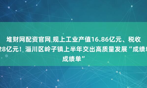 堆财网配资官网 规上工业产值16.86亿元、税收1.28亿元！淄川区岭子镇上半年交出高质量发展“成绩单”