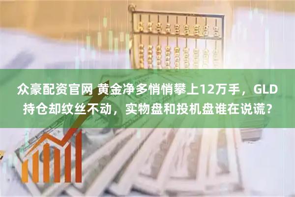 众豪配资官网 黄金净多悄悄攀上12万手，GLD持仓却纹丝不动，实物盘和投机盘谁在说谎？