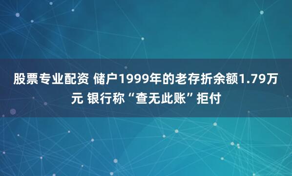 股票专业配资 储户1999年的老存折余额1.79万元 银行称“查无此账”拒付