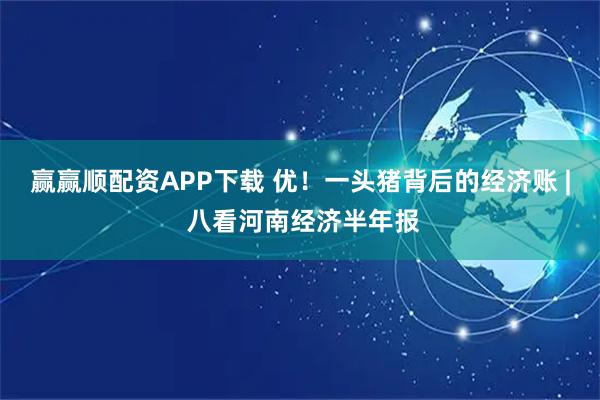 赢赢顺配资APP下载 优!一头猪背后的经济账 | 八看河南经济半年报